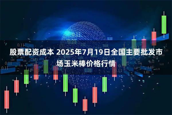 股票配资成本 2025年7月19日全国主要批发市场玉米棒价格行情