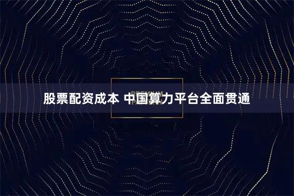 股票配资成本 中国算力平台全面贯通