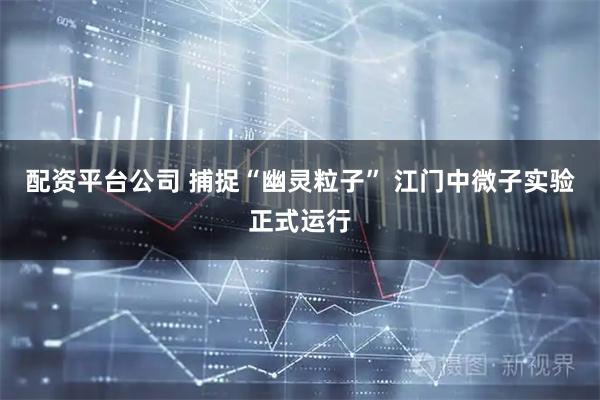 配资平台公司 捕捉“幽灵粒子” 江门中微子实验正式运行