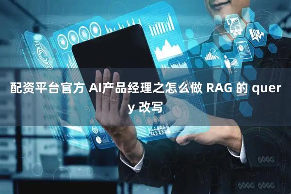 配资平台官方 AI产品经理之怎么做 RAG 的 query 改写