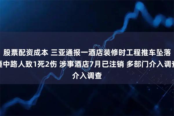 股票配资成本 三亚通报一酒店装修时工程推车坠落砸中路人致1死2伤 涉事酒店7月已注销 多部门介入调查