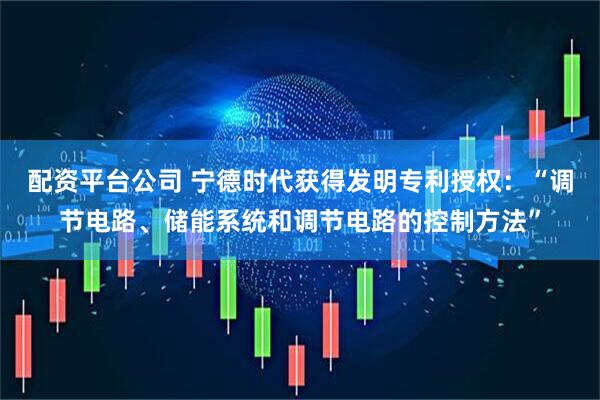 配资平台公司 宁德时代获得发明专利授权：“调节电路、储能系统和调节电路的控制方法”
