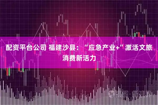 配资平台公司 福建沙县：“应急产业+”激活文旅消费新活力