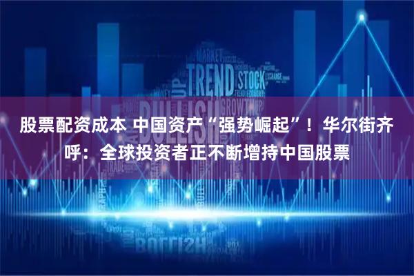 股票配资成本 中国资产“强势崛起”！华尔街齐呼：全球投资者正不断增持中国股票