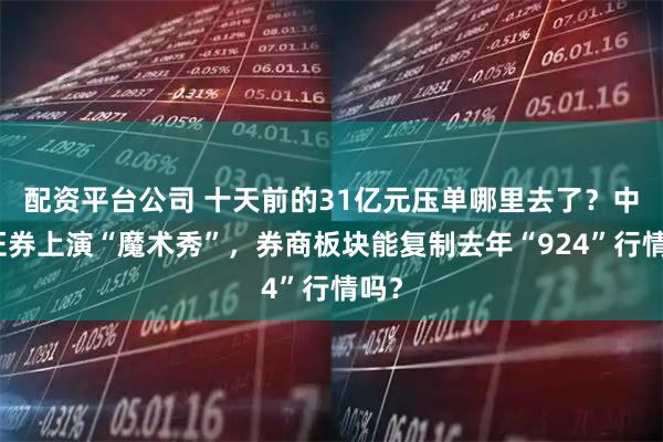 配资平台公司 十天前的31亿元压单哪里去了？中信证券上演“魔术秀”，券商板块能复制去年“924”行情吗？
