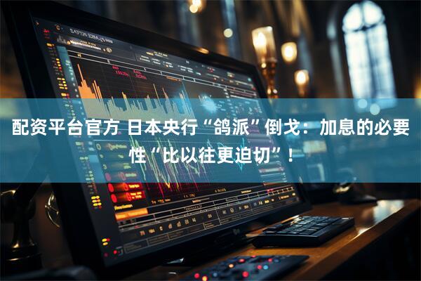 配资平台官方 日本央行“鸽派”倒戈：加息的必要性“比以往更迫切”！