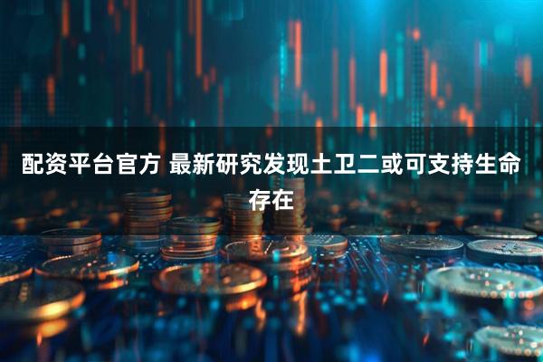配资平台官方 最新研究发现土卫二或可支持生命存在