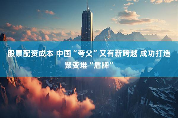 股票配资成本 中国“夸父”又有新跨越 成功打造聚变堆“盾牌”