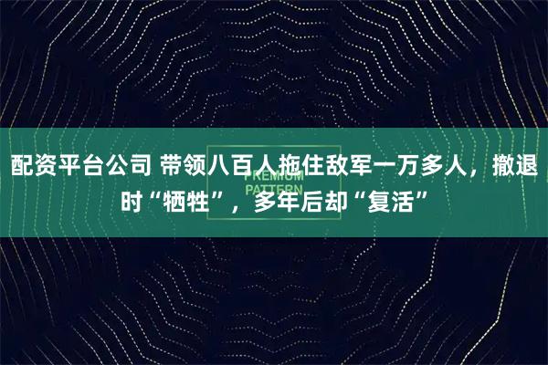 配资平台公司 带领八百人拖住敌军一万多人，撤退时“牺牲”，多年后却“复活”