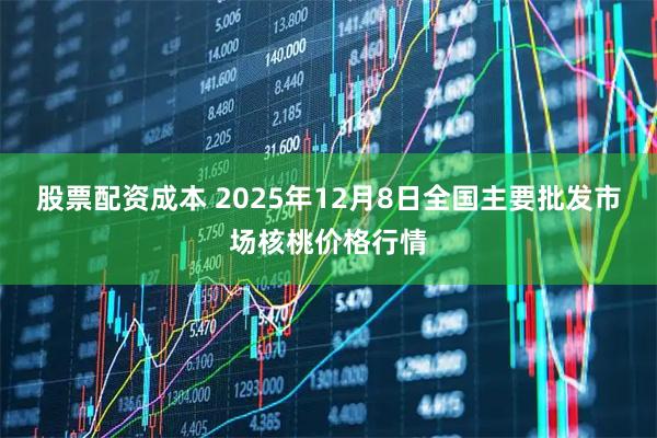 股票配资成本 2025年12月8日全国主要批发市场核桃价格行情