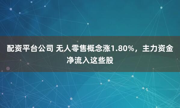 配资平台公司 无人零售概念涨1.80%，主力资金净流入这些股