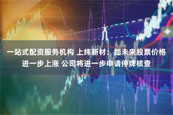 一站式配资服务机构 上纬新材：如未来股票价格进一步上涨 公司将进一步申请停牌核查