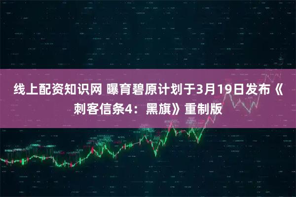 线上配资知识网 曝育碧原计划于3月19日发布《刺客信条4：黑旗》重制版