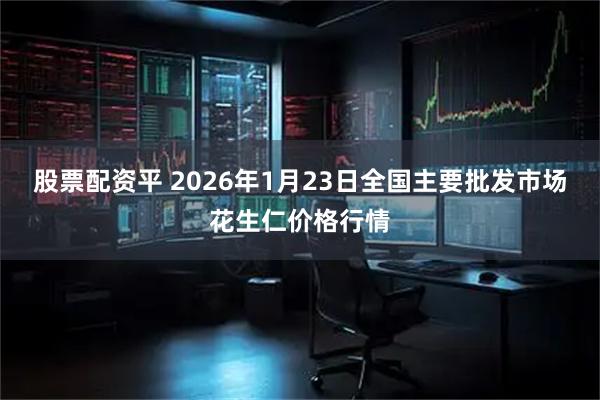 股票配资平 2026年1月23日全国主要批发市场花生仁价格行情
