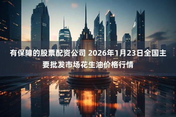 有保障的股票配资公司 2026年1月23日全国主要批发市场花生油价格行情