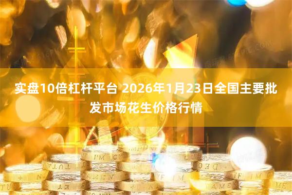实盘10倍杠杆平台 2026年1月23日全国主要批发市场花生价格行情