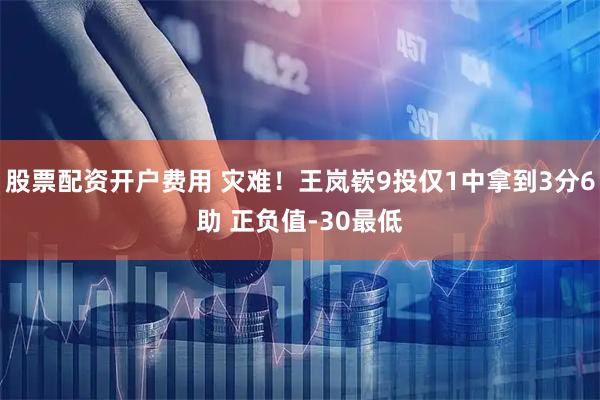 股票配资开户费用 灾难！王岚嵚9投仅1中拿到3分6助 正负值-30最低