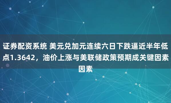 证券配资系统 美元兑加元连续六日下跌逼近半年低点1.3642，油价上涨与美联储政策预期成关键因素