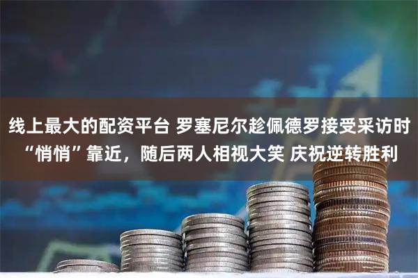 线上最大的配资平台 罗塞尼尔趁佩德罗接受采访时“悄悄”靠近，随后两人相视大笑 庆祝逆转胜利