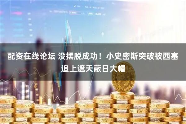 配资在线论坛 没摆脱成功！小史密斯突破被西塞追上遮天蔽日大帽
