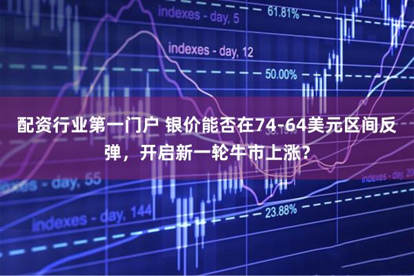 配资行业第一门户 银价能否在74-64美元区间反弹，开启新一轮牛市上涨？