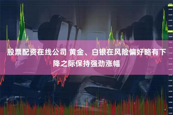 股票配资在线公司 黄金、白银在风险偏好略有下降之际保持强劲涨幅
