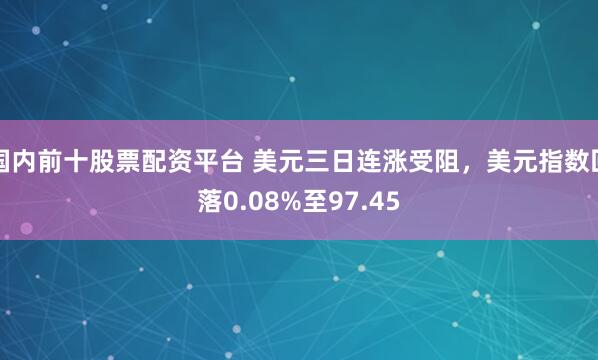 国内前十股票配资平台 美元三日连涨受阻，美元指数回落0.08%至97.45