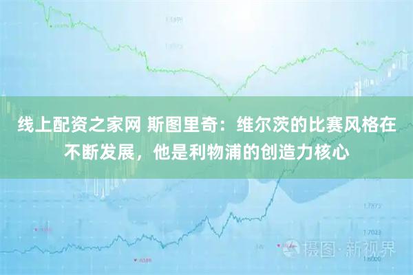 线上配资之家网 斯图里奇：维尔茨的比赛风格在不断发展，他是利物浦的创造力核心