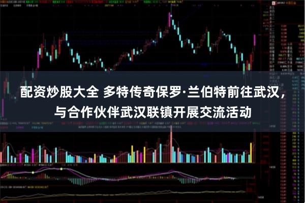 配资炒股大全 多特传奇保罗·兰伯特前往武汉，与合作伙伴武汉联镇开展交流活动