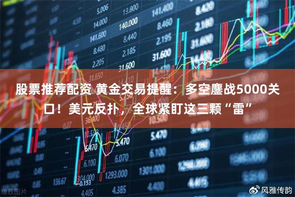 股票推荐配资 黄金交易提醒：多空鏖战5000关口！美元反扑，全球紧盯这三颗“雷”
