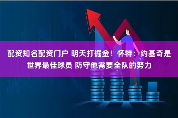 配资知名配资门户 明天打掘金！怀特：约基奇是世界最佳球员 防守他需要全队的努力
