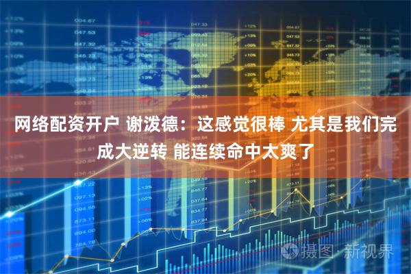 网络配资开户 谢泼德：这感觉很棒 尤其是我们完成大逆转 能连续命中太爽了