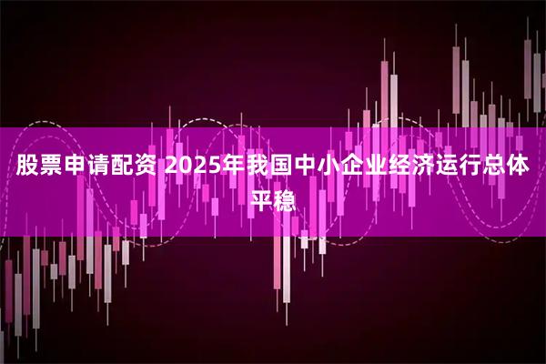 股票申请配资 2025年我国中小企业经济运行总体平稳