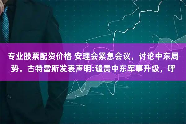 专业股票配资价格 安理会紧急会议，讨论中东局势。古特雷斯发表声明:谴责中东军事升级，呼