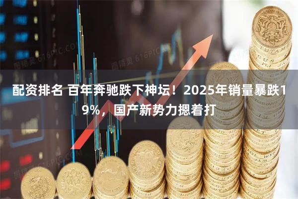 配资排名 百年奔驰跌下神坛！2025年销量暴跌19%，国产新势力摁着打
