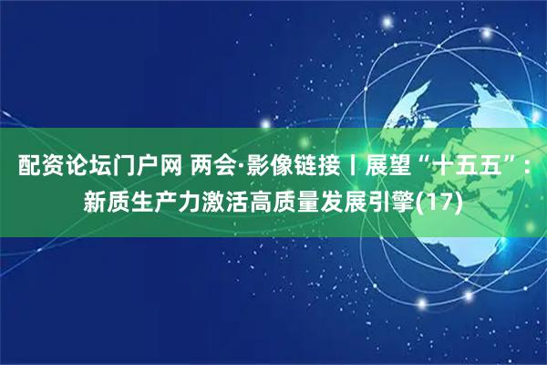 配资论坛门户网 两会·影像链接丨展望“十五五”：新质生产力激活高质量发展引擎(17)