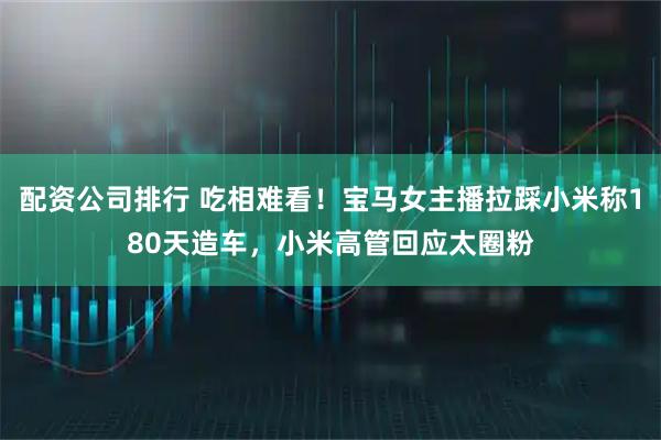 配资公司排行 吃相难看！宝马女主播拉踩小米称180天造车，小米高管回应太圈粉