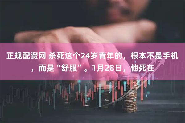 正规配资网 杀死这个24岁青年的，根本不是手机，而是“舒服”。1月28日，他死在