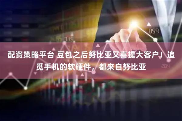 配资策略平台 豆包之后努比亚又喜提大客户！追觅手机的软硬件，都来自努比亚