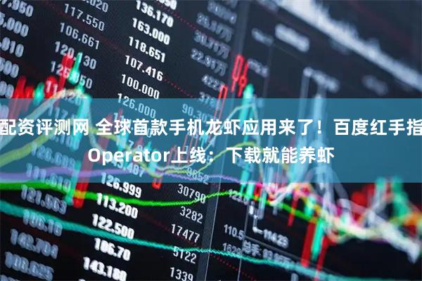 配资评测网 全球首款手机龙虾应用来了！百度红手指Operator上线：下载就能养虾