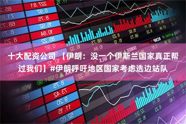 十大配资公司 【伊朗：没一个伊斯兰国家真正帮过我们】#伊朗呼吁地区国家考虑选边站队
