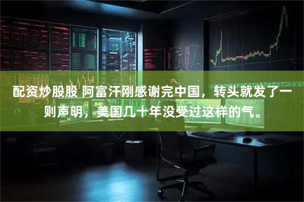 配资炒股股 阿富汗刚感谢完中国，转头就发了一则声明，美国几十年没受过这样的气。