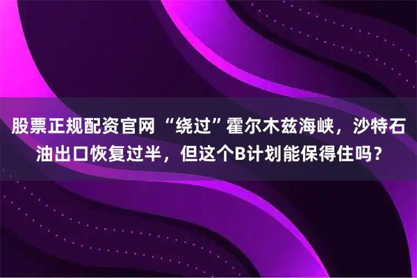 股票正规配资官网 “绕过”霍尔木兹海峡，沙特石油出口恢复过半，但这个B计划能保得住吗？