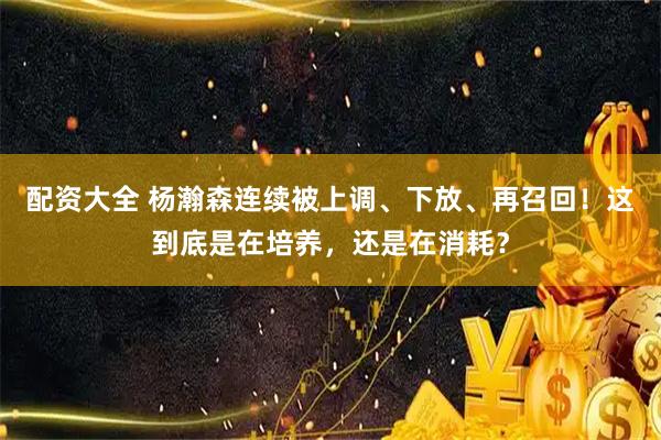 配资大全 杨瀚森连续被上调、下放、再召回！这到底是在培养，还是在消耗？