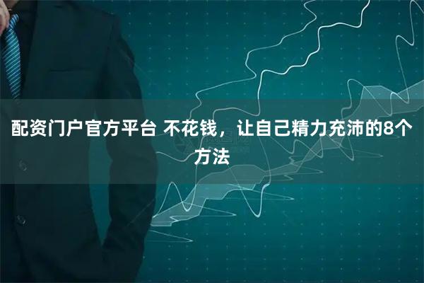 配资门户官方平台 不花钱，让自己精力充沛的8个方法