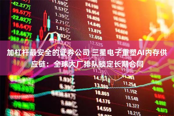 加杠杆最安全的证券公司 三星电子重塑AI内存供应链：全球大厂排队锁定长期合同