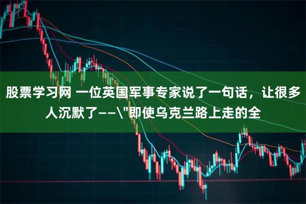股票学习网 一位英国军事专家说了一句话，让很多人沉默了——＂即使乌克兰路上走的全