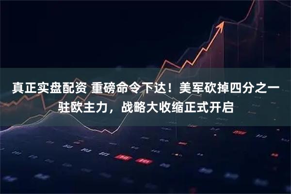 真正实盘配资 重磅命令下达！美军砍掉四分之一驻欧主力，战略大收缩正式开启