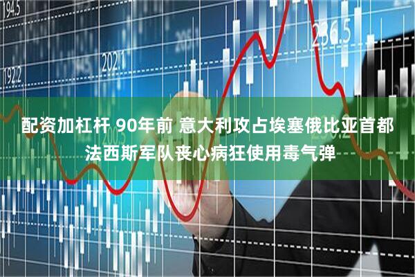 配资加杠杆 90年前 意大利攻占埃塞俄比亚首都 法西斯军队丧心病狂使用毒气弹