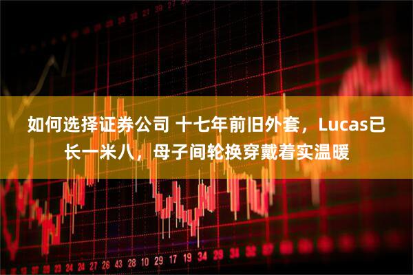 如何选择证券公司 十七年前旧外套，Lucas已长一米八，母子间轮换穿戴着实温暖